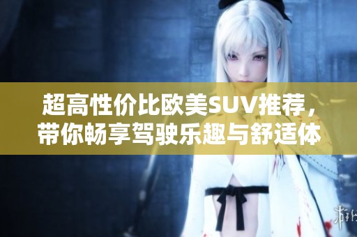 超高性价比欧美SUV推荐，带你畅享驾驶乐趣与舒适体验
