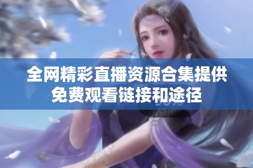 全网精彩直播资源合集提供免费观看链接和途径