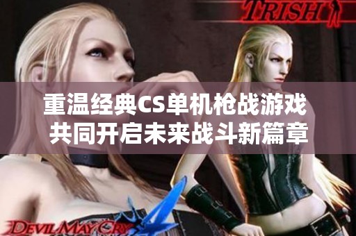 重温经典CS单机枪战游戏 共同开启未来战斗新篇章