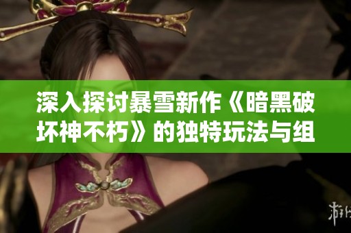 深入探讨暴雪新作《暗黑破坏神不朽》的独特玩法与组队系统