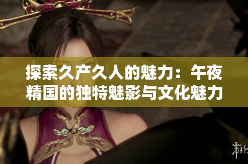 探索久产久人的魅力：午夜精国的独特魅影与文化魅力