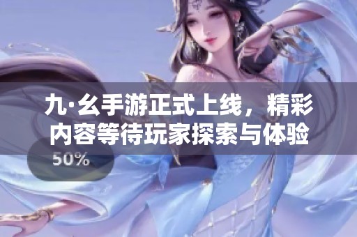 九·幺手游正式上线，精彩内容等待玩家探索与体验