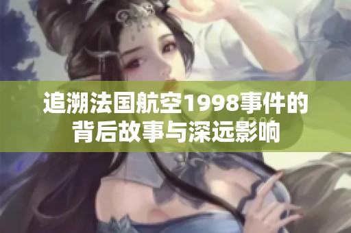 追溯法国航空1998事件的背后故事与深远影响