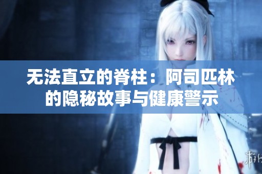 无法直立的脊柱：阿司匹林的隐秘故事与健康警示
