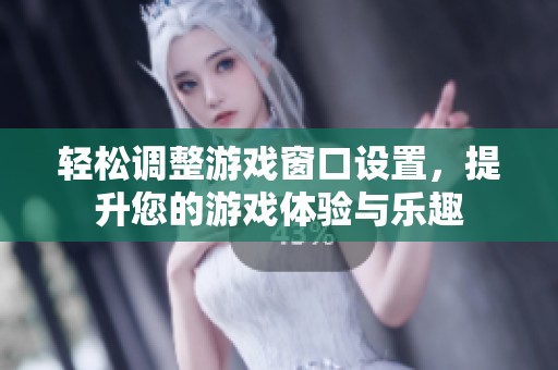 轻松调整游戏窗口设置，提升您的游戏体验与乐趣