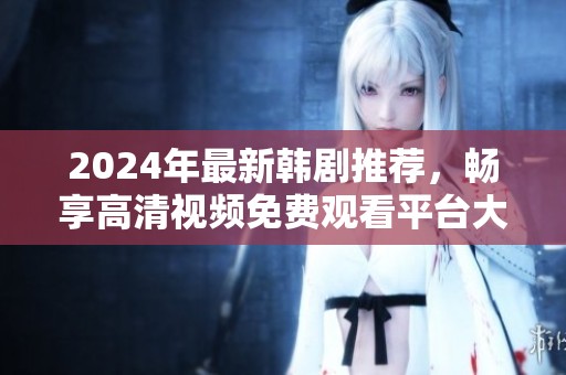 2024年最新韩剧推荐，畅享高清视频免费观看平台大全