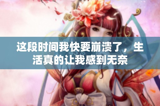 这段时间我快要崩溃了，生活真的让我感到无奈
