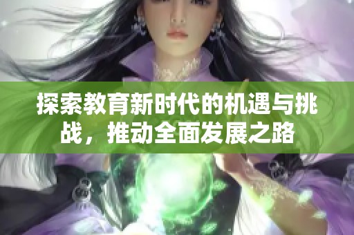 探索教育新时代的机遇与挑战，推动全面发展之路
