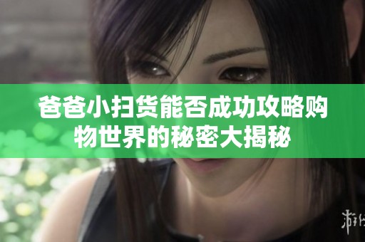 爸爸小扫货能否成功攻略购物世界的秘密大揭秘