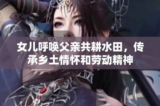 女儿呼唤父亲共耕水田，传承乡土情怀和劳动精神