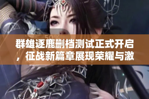 群雄逐鹿删档测试正式开启，征战新篇章展现荣耀与激情