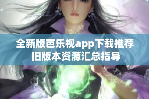 全新版芭乐视app下载推荐 旧版本资源汇总指导