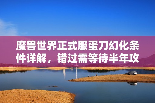 魔兽世界正式服蛋刀幻化条件详解，错过需等待半年攻略