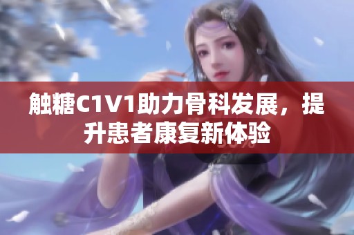 触糖C1V1助力骨科发展，提升患者康复新体验