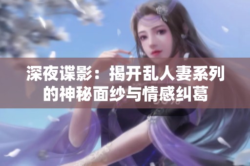 深夜谍影：揭开乱人妻系列的神秘面纱与情感纠葛