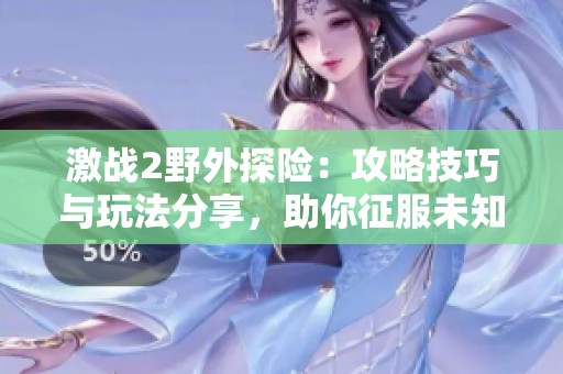 激战2野外探险：攻略技巧与玩法分享，助你征服未知领域