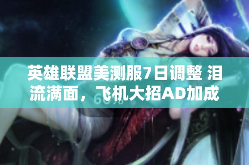 英雄联盟美测服7日调整 泪流满面，飞机大招AD加成再遭削弱