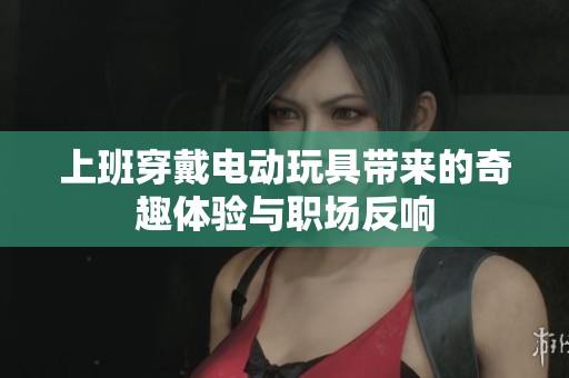 上班穿戴电动玩具带来的奇趣体验与职场反响