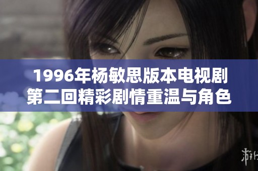 1996年杨敏思版本电视剧第二回精彩剧情重温与角色深度剖析