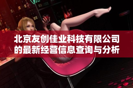 北京友创佳业科技有限公司的最新经营信息查询与分析