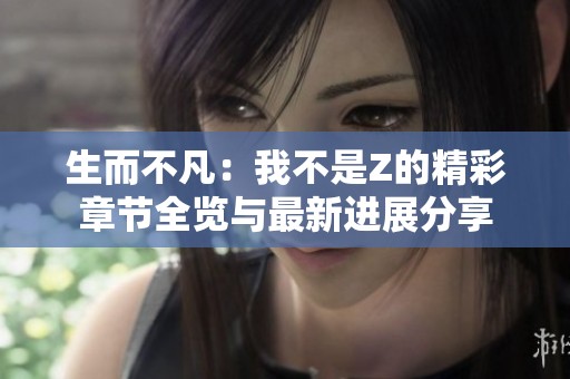 生而不凡：我不是Z的精彩章节全览与最新进展分享
