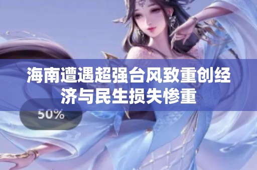 海南遭遇超强台风致重创经济与民生损失惨重