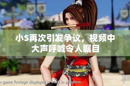 小S再次引发争议，视频中大声呼喊令人瞩目