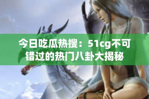 今日吃瓜热搜：51cg不可错过的热门八卦大揭秘