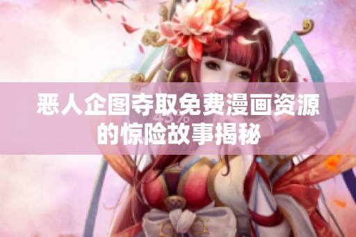 恶人企图夺取免费漫画资源的惊险故事揭秘