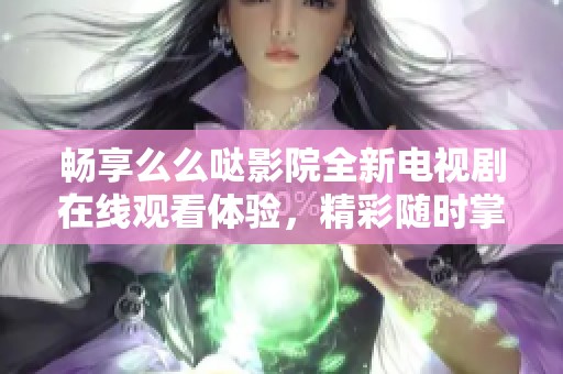 畅享么么哒影院全新电视剧在线观看体验，精彩随时掌握