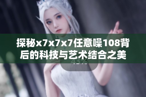探秘x7x7x7任意噪108背后的科技与艺术结合之美