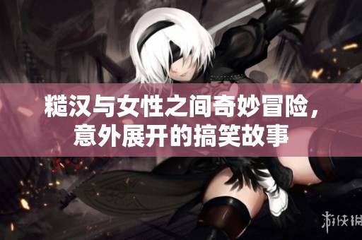糙汉与女性之间奇妙冒险，意外展开的搞笑故事