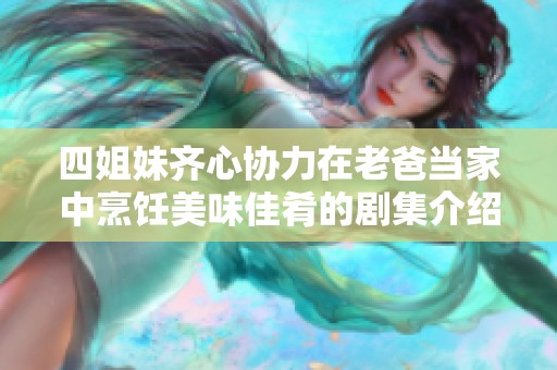 四姐妹齐心协力在老爸当家中烹饪美味佳肴的剧集介绍