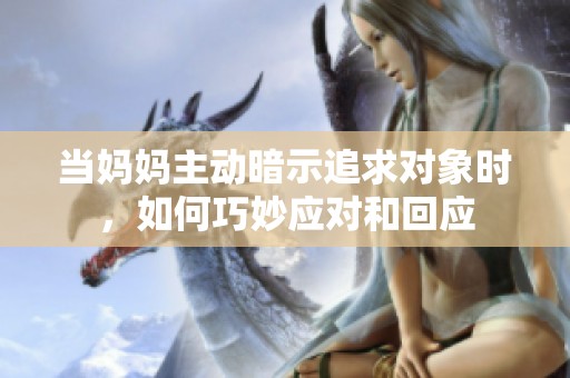 当妈妈主动暗示追求对象时，如何巧妙应对和回应