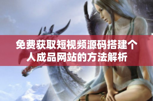 免费获取短视频源码搭建个人成品网站的方法解析