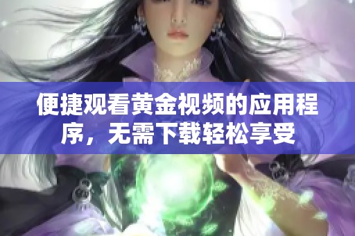 便捷观看黄金视频的应用程序，无需下载轻松享受
