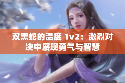 双黑蛇的温度 1v2：激烈对决中展现勇气与智慧