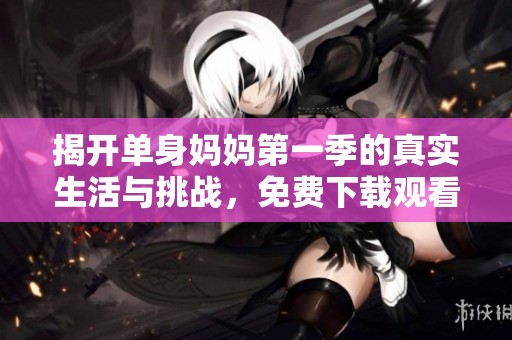 揭开单身妈妈第一季的真实生活与挑战，免费下载观看！