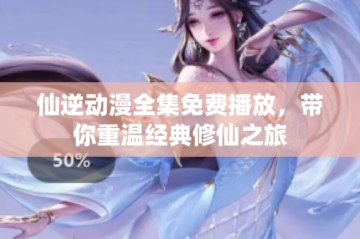 仙逆动漫全集免费播放，带你重温经典修仙之旅