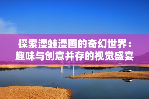 探索漫蛙漫画的奇幻世界：趣味与创意并存的视觉盛宴
