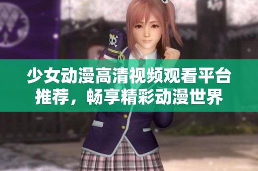 少女动漫高清视频观看平台推荐，畅享精彩动漫世界