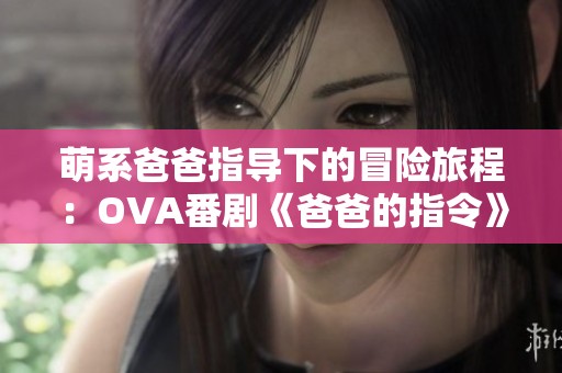 萌系爸爸指导下的冒险旅程：OVA番剧《爸爸的指令》揭秘