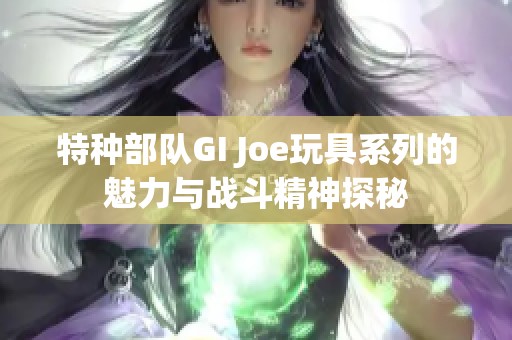 特种部队GI Joe玩具系列的魅力与战斗精神探秘