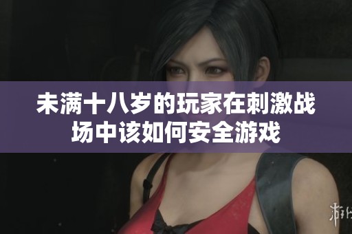 未满十八岁的玩家在刺激战场中该如何安全游戏