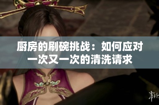厨房的刷碗挑战：如何应对一次又一次的清洗请求