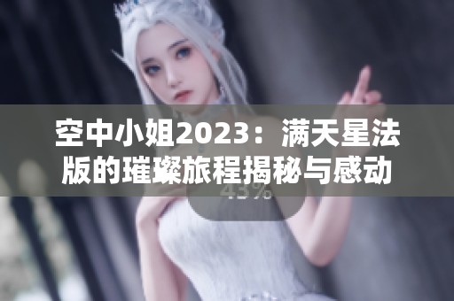 空中小姐2023：满天星法版的璀璨旅程揭秘与感动