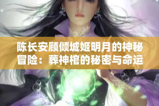 陈长安顾倾城姬明月的神秘冒险：葬神棺的秘密与命运交织