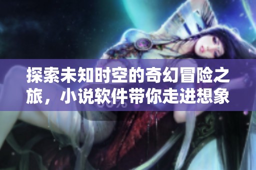 探索未知时空的奇幻冒险之旅，小说软件带你走进想象世界