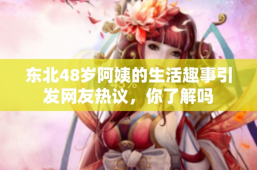 东北48岁阿姨的生活趣事引发网友热议，你了解吗