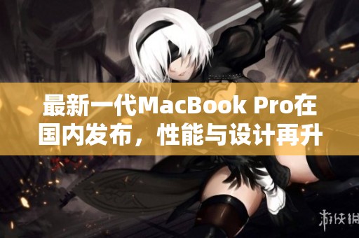 最新一代MacBook Pro在国内发布，性能与设计再升级